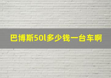 巴博斯50l多少钱一台车啊