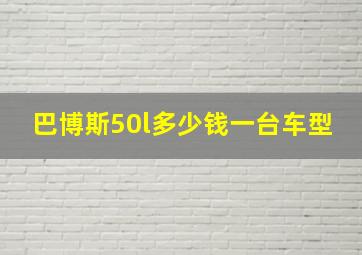 巴博斯50l多少钱一台车型