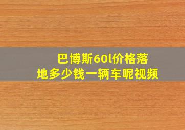 巴博斯60l价格落地多少钱一辆车呢视频