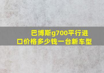 巴博斯g700平行进口价格多少钱一台新车型