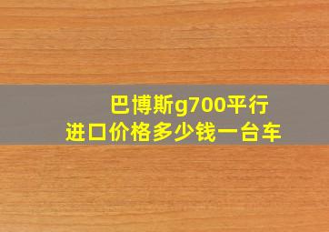 巴博斯g700平行进口价格多少钱一台车