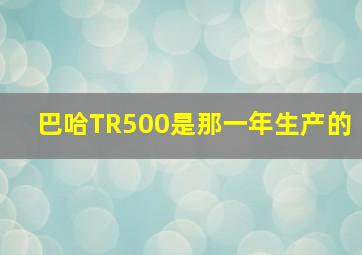 巴哈TR500是那一年生产的