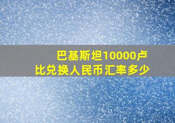 巴基斯坦10000卢比兑换人民币汇率多少