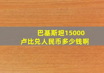 巴基斯坦15000卢比兑人民币多少钱啊