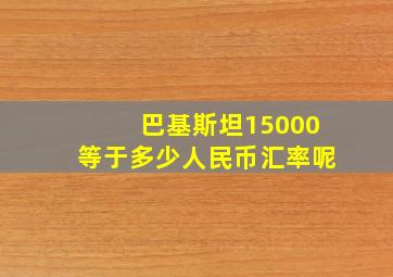 巴基斯坦15000等于多少人民币汇率呢