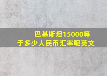 巴基斯坦15000等于多少人民币汇率呢英文