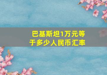 巴基斯坦1万元等于多少人民币汇率