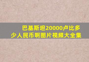 巴基斯坦20000卢比多少人民币啊图片视频大全集