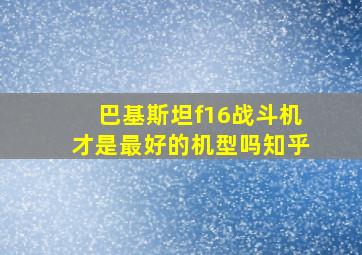 巴基斯坦f16战斗机才是最好的机型吗知乎