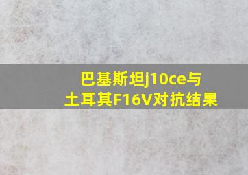 巴基斯坦j10ce与土耳其F16V对抗结果