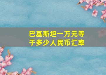 巴基斯坦一万元等于多少人民币汇率