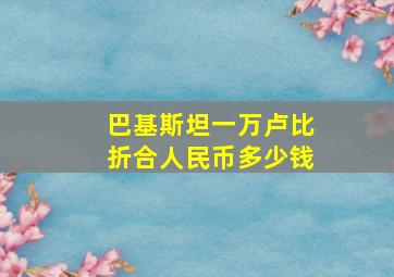 巴基斯坦一万卢比折合人民币多少钱