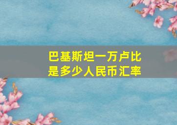 巴基斯坦一万卢比是多少人民币汇率