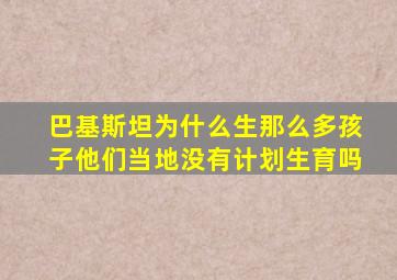 巴基斯坦为什么生那么多孩子他们当地没有计划生育吗