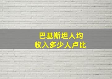 巴基斯坦人均收入多少人卢比