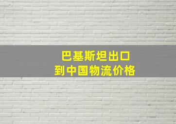 巴基斯坦出口到中国物流价格