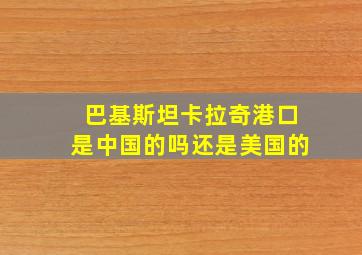 巴基斯坦卡拉奇港口是中国的吗还是美国的