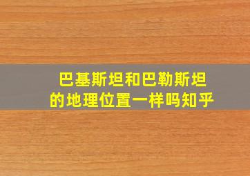 巴基斯坦和巴勒斯坦的地理位置一样吗知乎