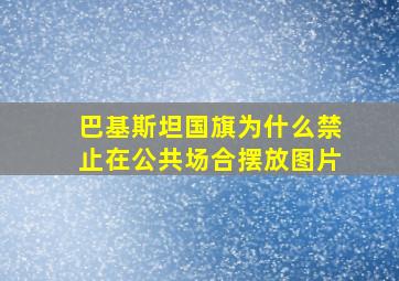 巴基斯坦国旗为什么禁止在公共场合摆放图片