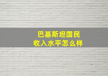 巴基斯坦国民收入水平怎么样