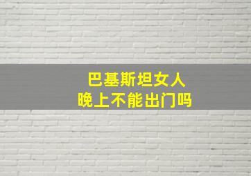 巴基斯坦女人晚上不能出门吗