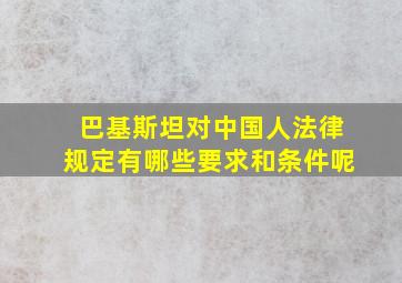 巴基斯坦对中国人法律规定有哪些要求和条件呢