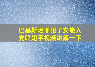 巴基斯坦罪犯子女能入党吗知乎视频讲解一下