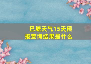 巴塘天气15天预报查询结果是什么