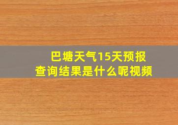 巴塘天气15天预报查询结果是什么呢视频