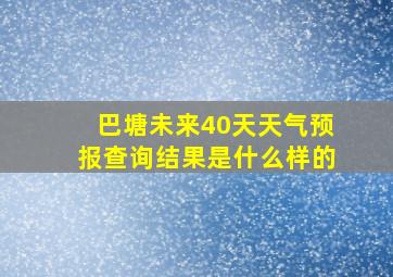 巴塘未来40天天气预报查询结果是什么样的