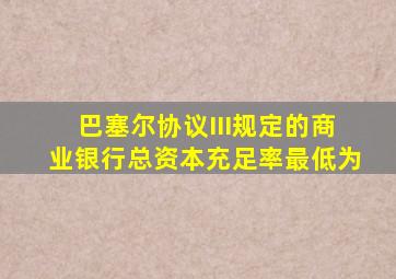 巴塞尔协议III规定的商业银行总资本充足率最低为