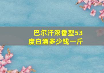 巴尔汗浓香型53度白酒多少钱一斤