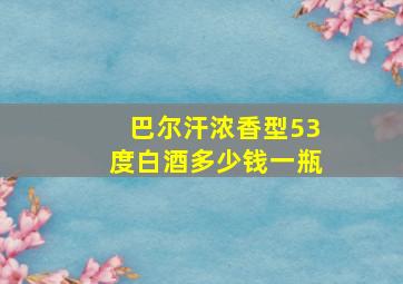 巴尔汗浓香型53度白酒多少钱一瓶