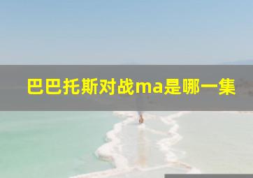 巴巴托斯对战ma是哪一集