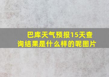 巴库天气预报15天查询结果是什么样的呢图片