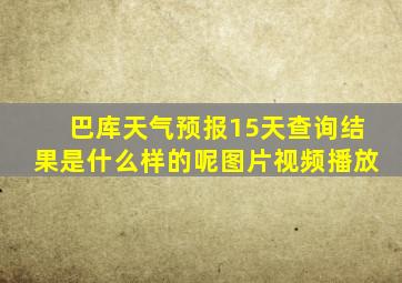 巴库天气预报15天查询结果是什么样的呢图片视频播放