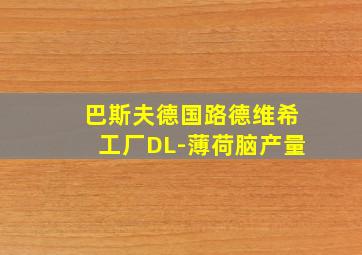 巴斯夫德国路德维希工厂DL-薄荷脑产量