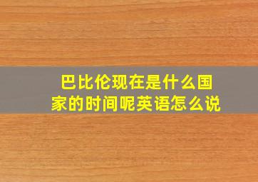 巴比伦现在是什么国家的时间呢英语怎么说