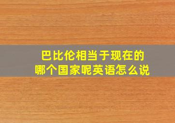 巴比伦相当于现在的哪个国家呢英语怎么说