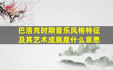 巴洛克时期音乐风格特征及其艺术成就是什么意思