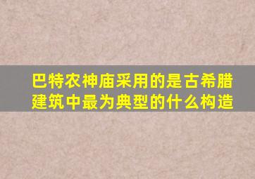 巴特农神庙采用的是古希腊建筑中最为典型的什么构造