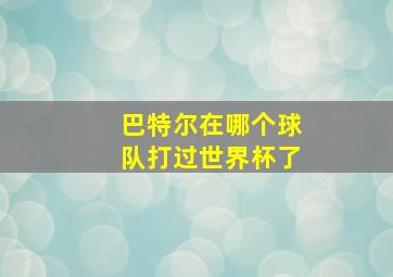 巴特尔在哪个球队打过世界杯了