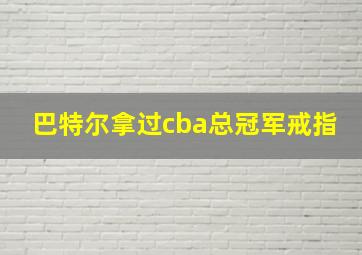 巴特尔拿过cba总冠军戒指