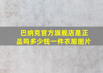 巴纳克官方旗舰店是正品吗多少钱一件衣服图片