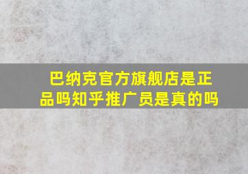 巴纳克官方旗舰店是正品吗知乎推广员是真的吗