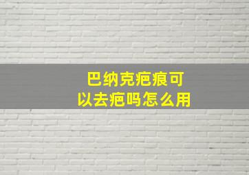 巴纳克疤痕可以去疤吗怎么用