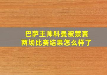 巴萨主帅科曼被禁赛两场比赛结果怎么样了