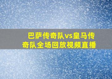 巴萨传奇队vs皇马传奇队全场回放视频直播