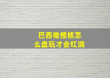 巴西橄榄核怎么盘玩才会红润