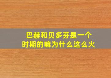 巴赫和贝多芬是一个时期的嘛为什么这么火